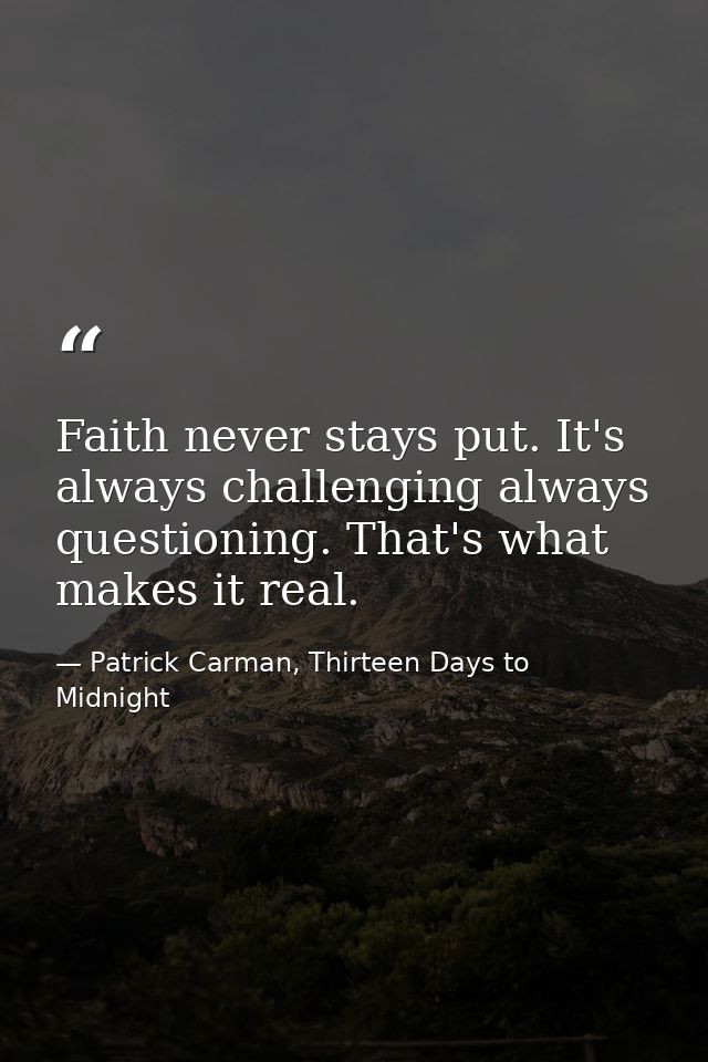 Faith never stays put. It's always challenging always questioning. That's what makes it real. — Patrick Carman, Thirteen Days to Midnight
