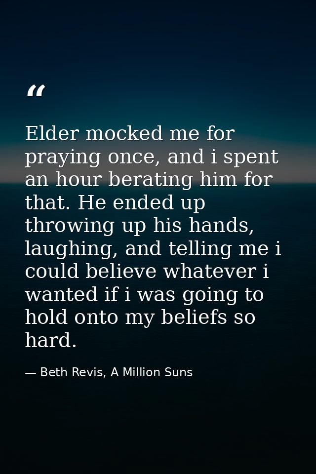 Elder mocked me for praying once, and i spent an hour berating him for that. He ended up throwing up his hands, laughing — Beth Revis, A Million Suns