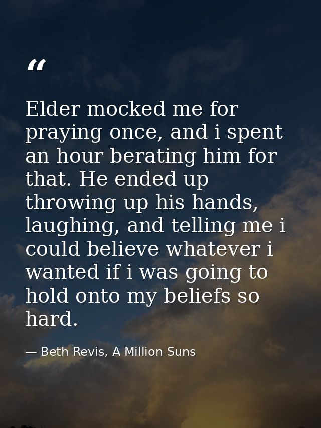 Elder mocked me for praying once, and i spent an hour berating him for that. He ended up throwing up his hands, laughing — Beth Revis, A Million Suns