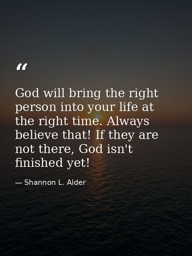 God will bring the right person into your life at the right time. Always believe that! If they are not there, God isn't  — Shannon L. Alder