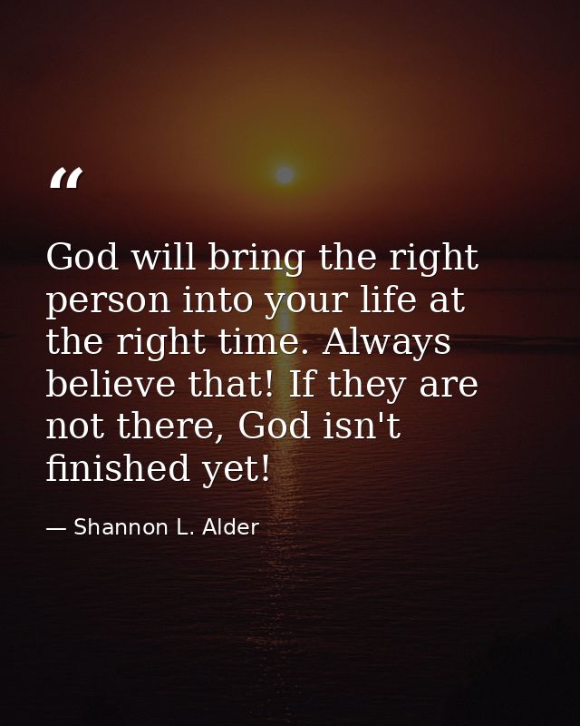 God will bring the right person into your life at the right time. Always believe that! If they are not there, God isn't  — Shannon L. Alder