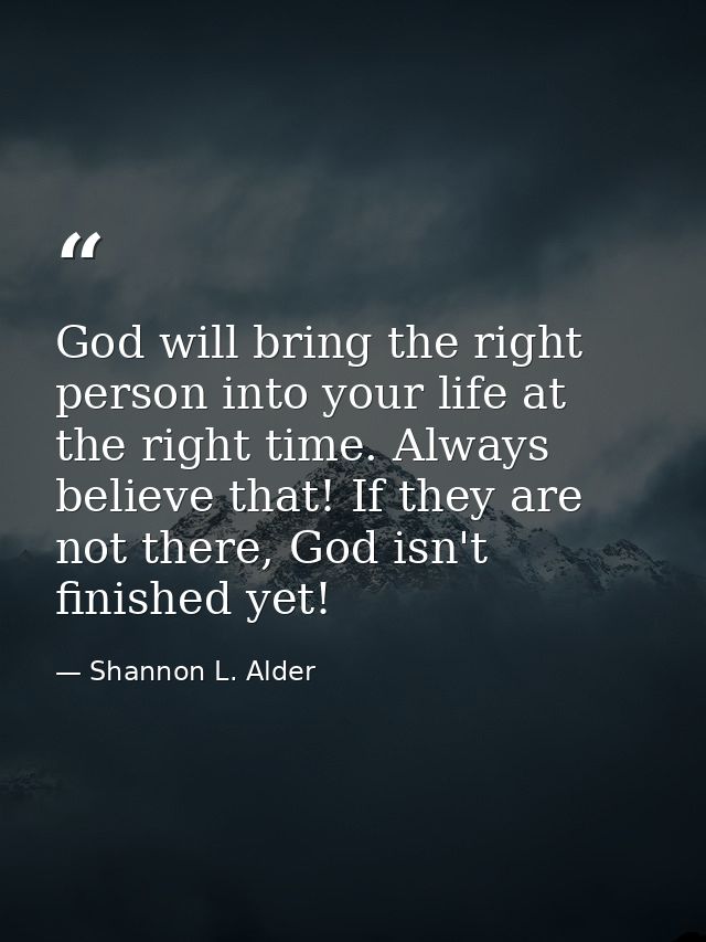 God will bring the right person into your life at the right time. Always believe that! If they are not there, God isn't  — Shannon L. Alder