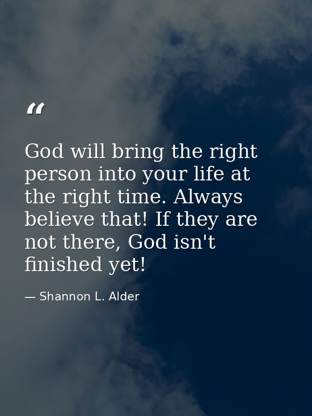 God will bring the right person into your life at the right time. Always believe that! If they are not there, God isn't  — Shannon L. Alder