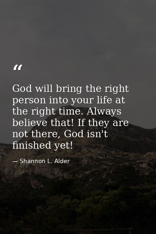God will bring the right person into your life at the right time. Always believe that! If they are not there, God isn't  — Shannon L. Alder