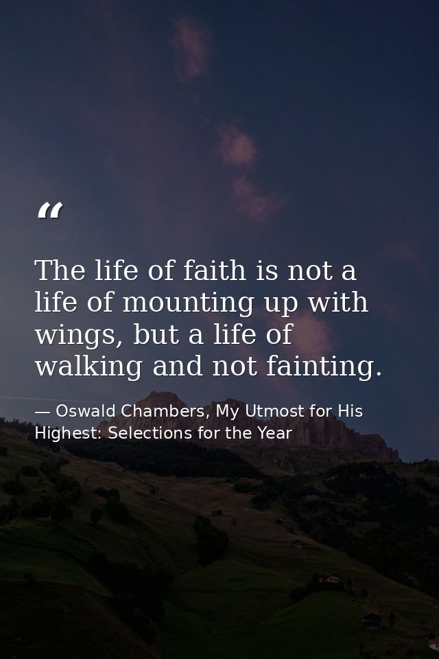 The life of faith is not a life of mounting up with wings, but a life of walking and not fainting. — Oswald Chambers, My Utmost for His Highest: Selections for the Year