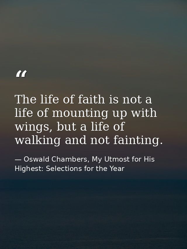 The life of faith is not a life of mounting up with wings, but a life of walking and not fainting. — Oswald Chambers, My Utmost for His Highest: Selections for the Year