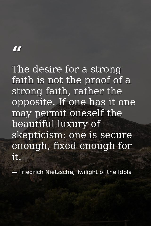 The desire for a strong faith is not the proof of a strong faith, rather the opposite. If one has it one may permit ones — Friedrich Nietzsche, Twilight of the Idols