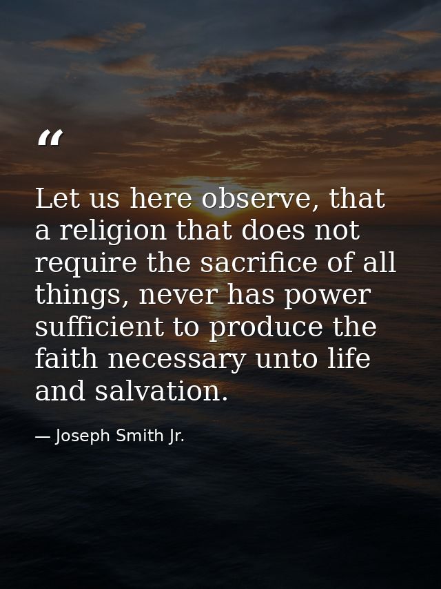 Let us here observe, that a religion that does not require the sacrifice of all things, never has power sufficient to pr — Joseph Smith Jr.