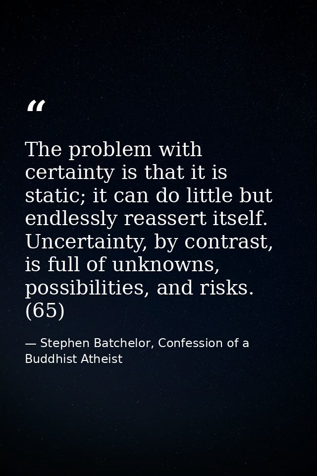 The problem with certainty is that it is static; it can do little but endlessly reassert itself. Uncertainty, by contras — Stephen Batchelor, Confession of a Buddhist Atheist