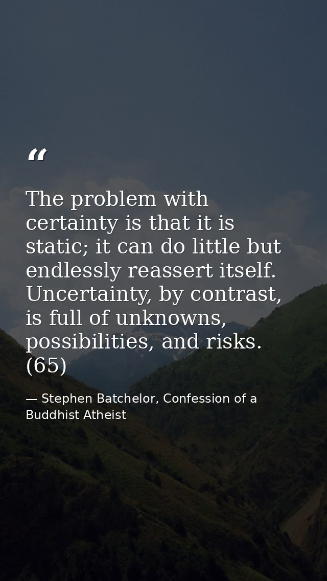 The problem with certainty is that it is static; it can do little but endlessly reassert itself. Uncertainty, by contras — Stephen Batchelor, Confession of a Buddhist Atheist