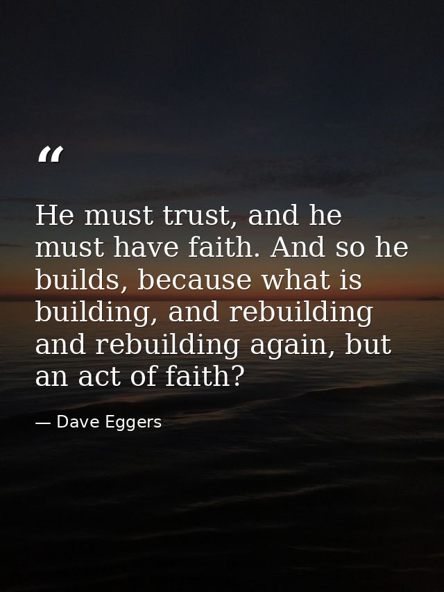 He must trust, and he must have faith. And so he builds, because what is building, and rebuilding and rebuilding again,  — Dave Eggers