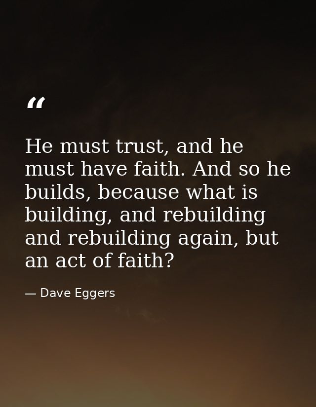He must trust, and he must have faith. And so he builds, because what is building, and rebuilding and rebuilding again,  — Dave Eggers