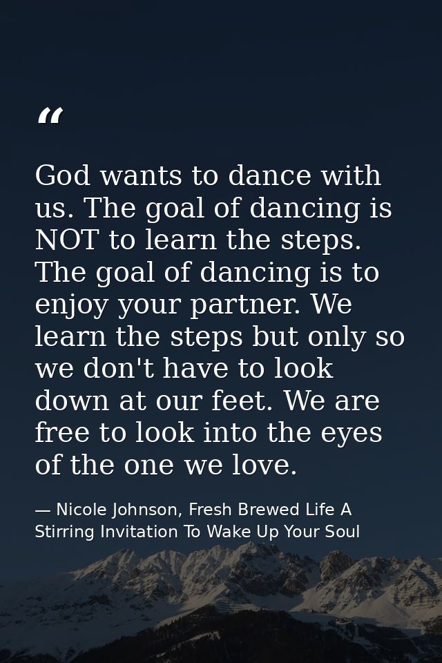 God wants to dance with us. The goal of dancing is NOT to learn the steps. The goal of dancing is to enjoy your partner. — Nicole Johnson, Fresh Brewed Life A Stirring Invitation To Wake Up Your Soul