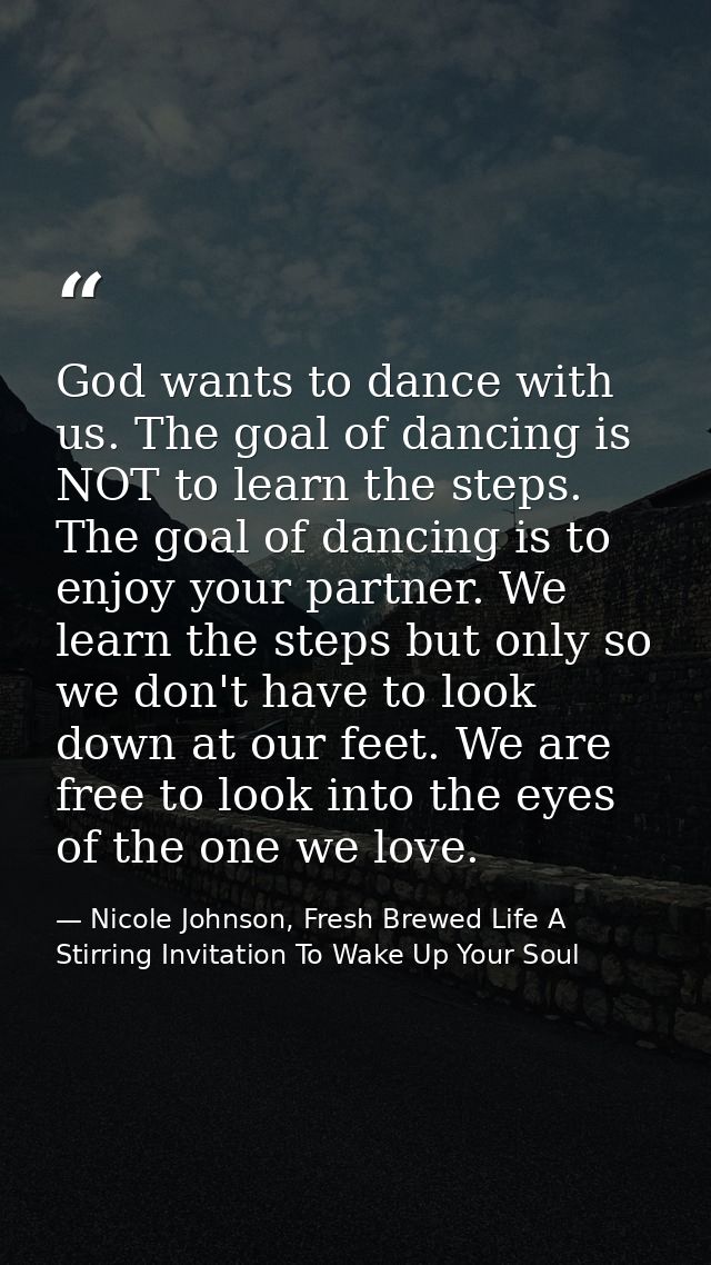 God wants to dance with us. The goal of dancing is NOT to learn the steps. The goal of dancing is to enjoy your partner. — Nicole Johnson, Fresh Brewed Life A Stirring Invitation To Wake Up Your Soul