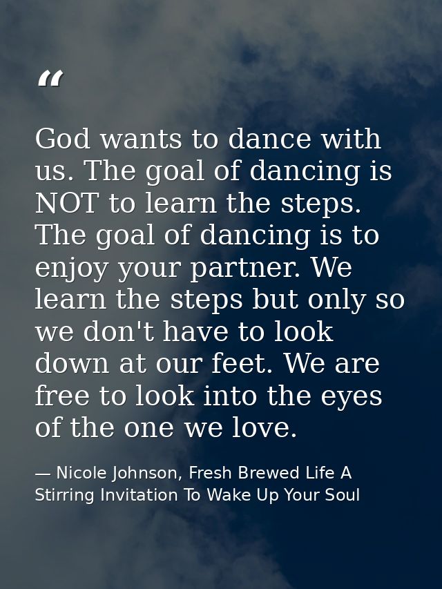 God wants to dance with us. The goal of dancing is NOT to learn the steps. The goal of dancing is to enjoy your partner. — Nicole Johnson, Fresh Brewed Life A Stirring Invitation To Wake Up Your Soul