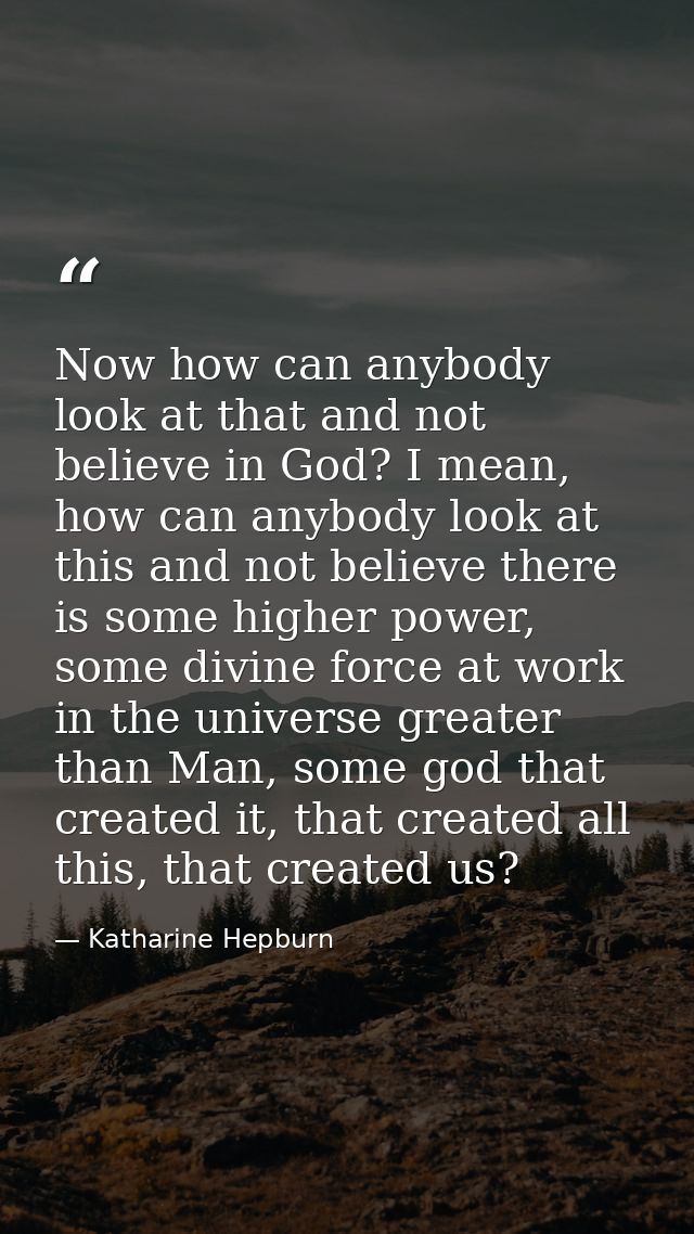 Now how can anybody look at that and not believe in God? I mean, how can anybody look at this and not believe there is s — Katharine Hepburn