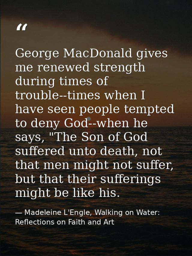 George MacDonald gives me renewed strength during times of trouble--times when I have seen people tempted to deny God--w — Madeleine L'Engle, Walking on Water: Reflections on Faith and Art