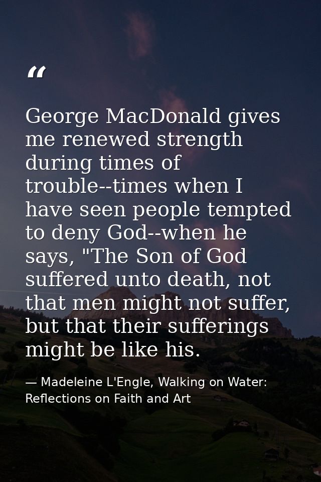George MacDonald gives me renewed strength during times of trouble--times when I have seen people tempted to deny God--w — Madeleine L'Engle, Walking on Water: Reflections on Faith and Art