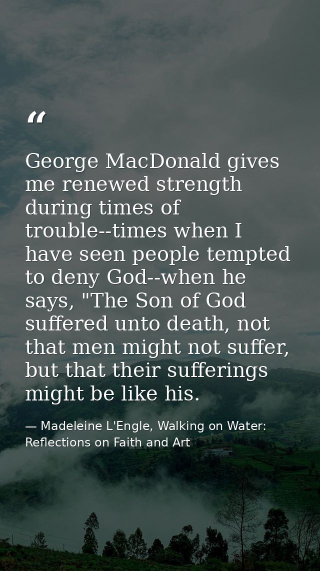 George MacDonald gives me renewed strength during times of trouble--times when I have seen people tempted to deny God--w — Madeleine L'Engle, Walking on Water: Reflections on Faith and Art