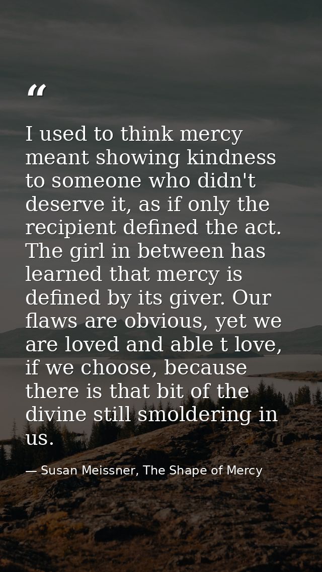 I used to think mercy meant showing kindness to someone who didn't deserve it, as if only the recipient defined the act. — Susan Meissner, The Shape of Mercy