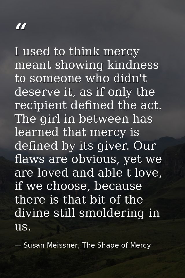 I used to think mercy meant showing kindness to someone who didn't deserve it, as if only the recipient defined the act. — Susan Meissner, The Shape of Mercy