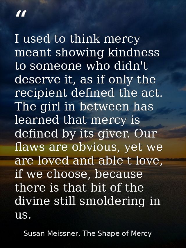 I used to think mercy meant showing kindness to someone who didn't deserve it, as if only the recipient defined the act. — Susan Meissner, The Shape of Mercy
