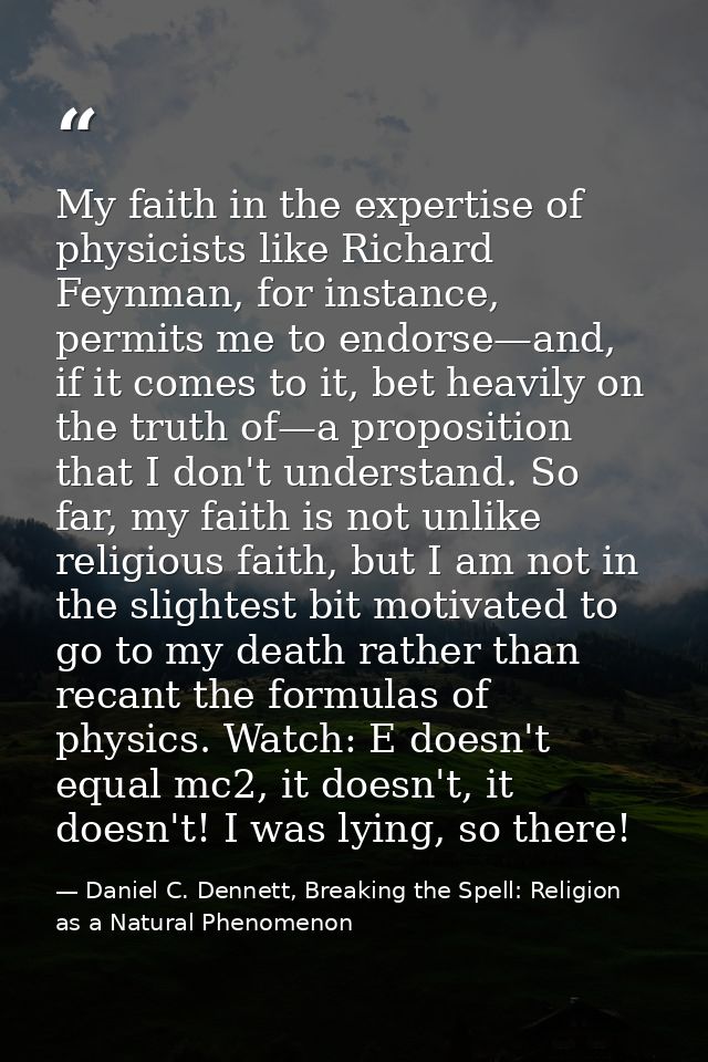My faith in the expertise of physicists like Richard Feynman, for instance, permits me to endorse—and, if it comes to it — Daniel C. Dennett, Breaking the Spell: Religion as a Natural Phenomenon