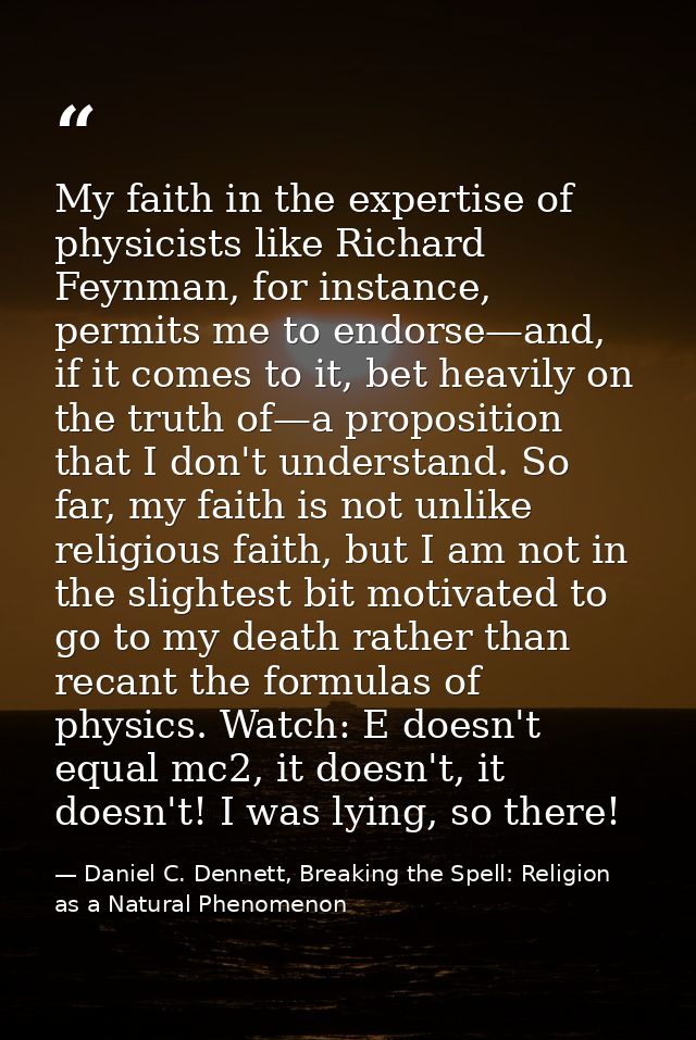 My faith in the expertise of physicists like Richard Feynman, for instance, permits me to endorse—and, if it comes to it — Daniel C. Dennett, Breaking the Spell: Religion as a Natural Phenomenon