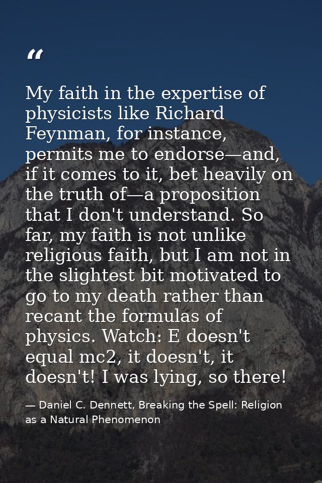 My faith in the expertise of physicists like Richard Feynman, for instance, permits me to endorse—and, if it comes to it — Daniel C. Dennett, Breaking the Spell: Religion as a Natural Phenomenon