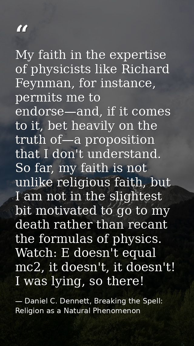 My faith in the expertise of physicists like Richard Feynman, for instance, permits me to endorse—and, if it comes to it — Daniel C. Dennett, Breaking the Spell: Religion as a Natural Phenomenon