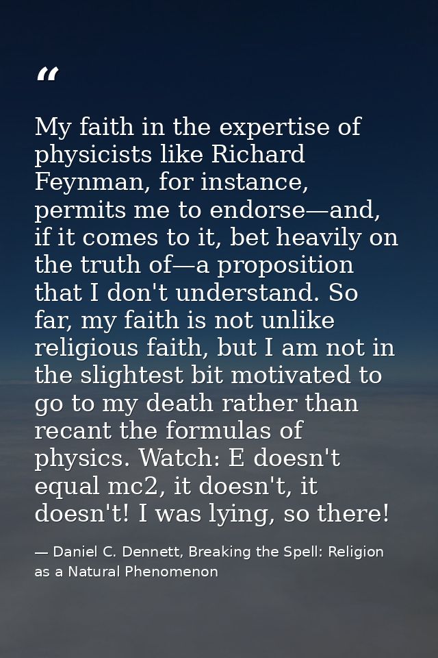 My faith in the expertise of physicists like Richard Feynman, for instance, permits me to endorse—and, if it comes to it — Daniel C. Dennett, Breaking the Spell: Religion as a Natural Phenomenon