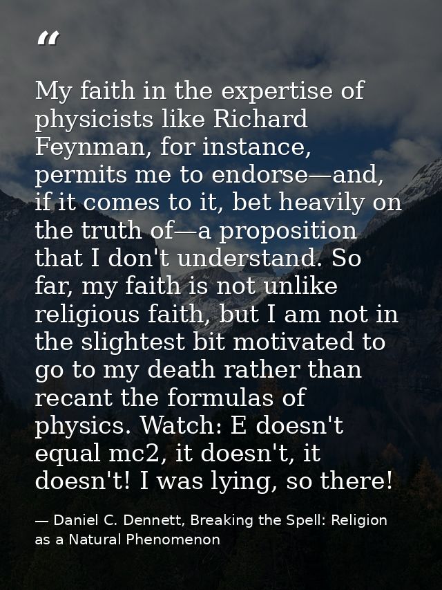 My faith in the expertise of physicists like Richard Feynman, for instance, permits me to endorse—and, if it comes to it — Daniel C. Dennett, Breaking the Spell: Religion as a Natural Phenomenon
