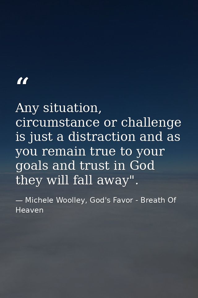 Any situation, circumstance or challenge is just a distraction and as you remain true to your goals and trust in God the — Michele Woolley, God's Favor - Breath Of Heaven