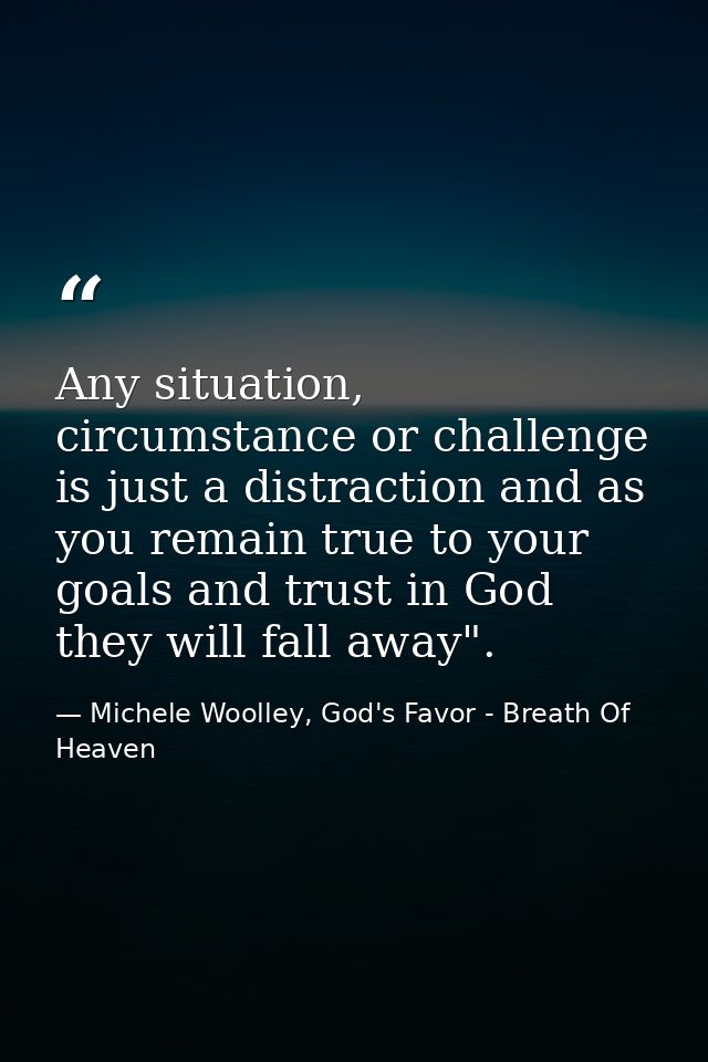 Any situation, circumstance or challenge is just a distraction and as you remain true to your goals and trust in God the — Michele Woolley, God's Favor - Breath Of Heaven