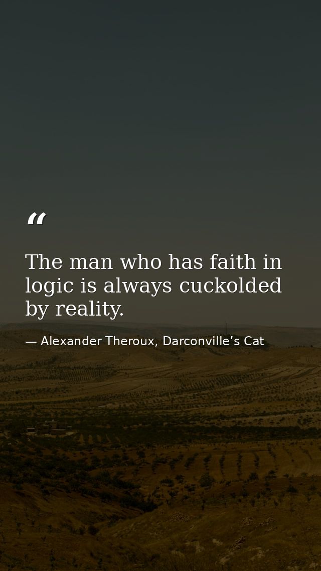 The man who has faith in logic is always cuckolded by reality. — Alexander Theroux, Darconville’s Cat