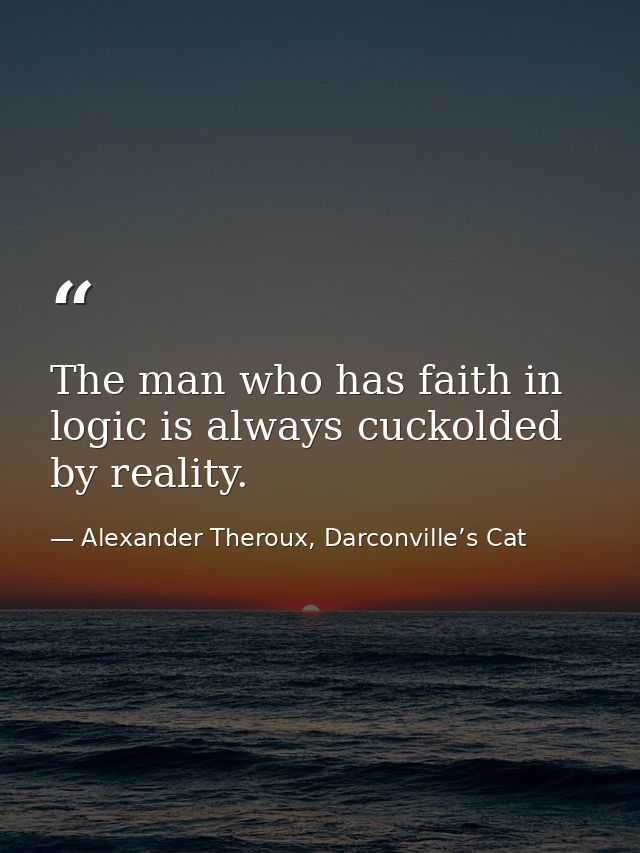 The man who has faith in logic is always cuckolded by reality. — Alexander Theroux, Darconville’s Cat