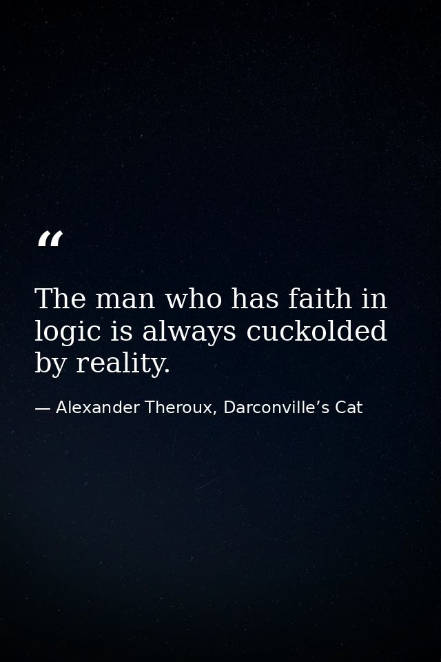 The man who has faith in logic is always cuckolded by reality. — Alexander Theroux, Darconville’s Cat