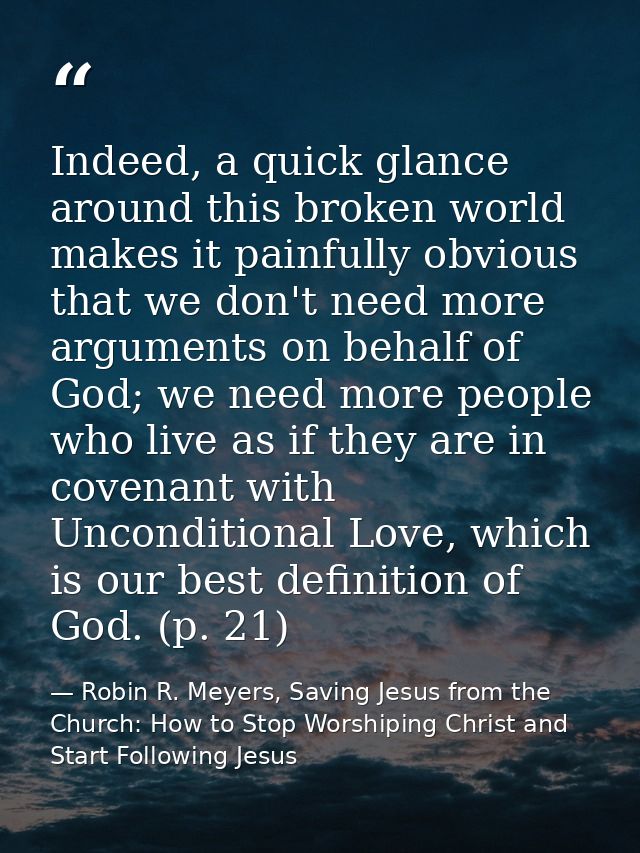 Indeed, a quick glance around this broken world makes it painfully obvious that we don't need more arguments on behalf o — Robin R. Meyers, Saving Jesus from the Church: How to Stop Worshiping Christ and Start Following Jesus