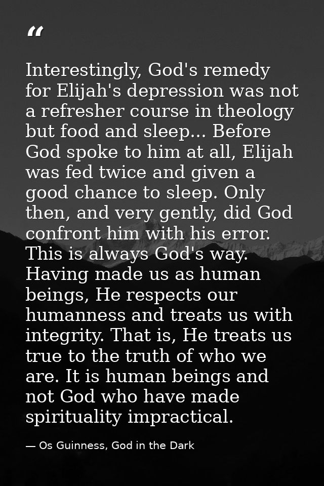 Interestingly, God's remedy for Elijah's depression was not a refresher course in theology but food and sleep... Before  — Os Guinness, God in the Dark