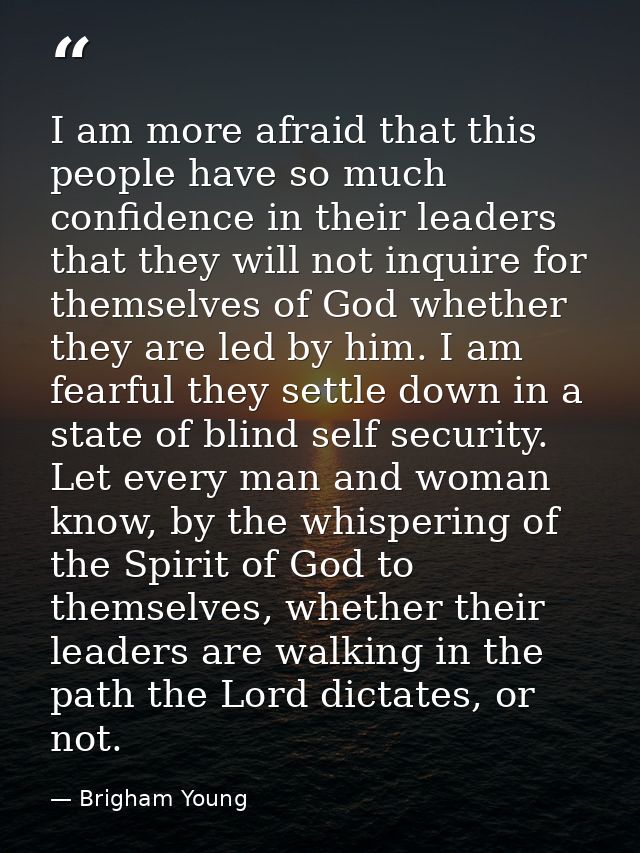 I am more afraid that this people have so much confidence in their leaders that they will not inquire for themselves of  — Brigham Young