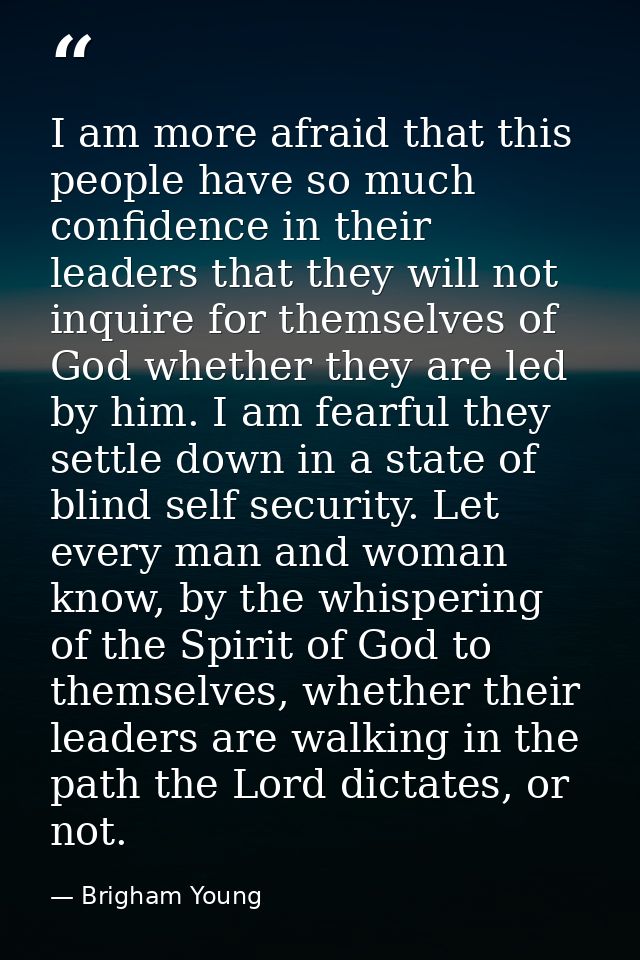 I am more afraid that this people have so much confidence in their leaders that they will not inquire for themselves of  — Brigham Young