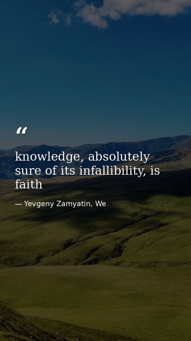 knowledge, absolutely sure of its infallibility, is faith — Yevgeny Zamyatin, We