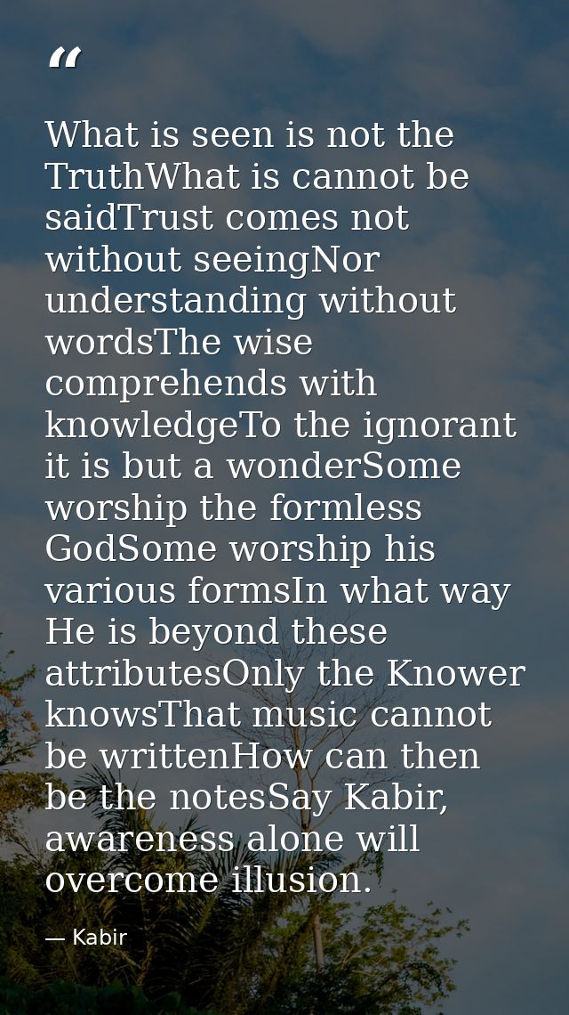 What is seen is not the TruthWhat is cannot be saidTrust comes not without seeingNor understanding without wordsThe wise — Kabir