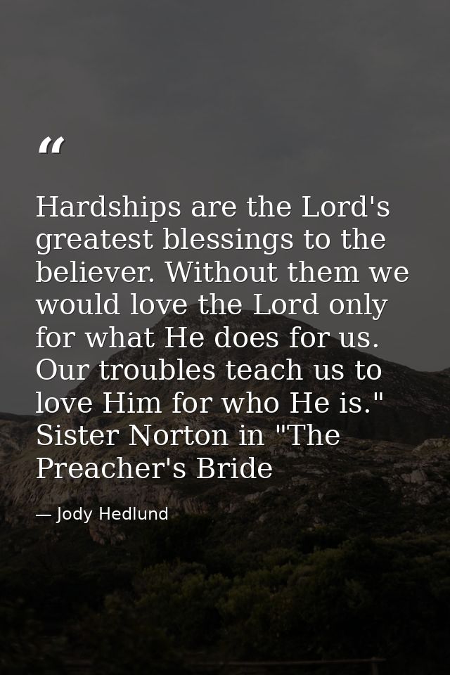 Hardships are the Lord's greatest blessings to the believer. Without them we would love the Lord only for what He does f — Jody Hedlund