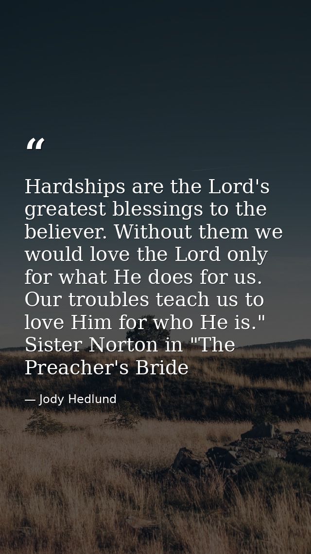 Hardships are the Lord's greatest blessings to the believer. Without them we would love the Lord only for what He does f — Jody Hedlund