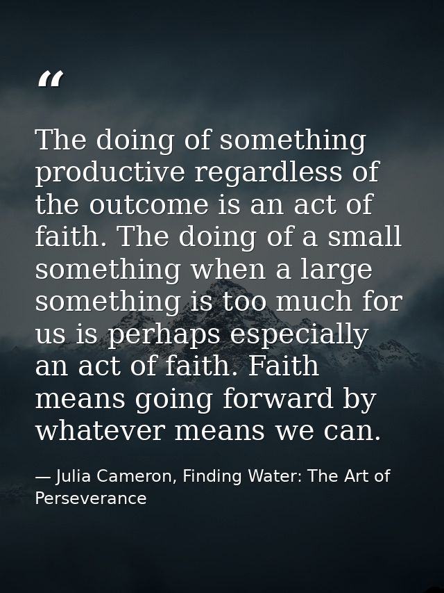 The doing of something productive regardless of the outcome is an act of faith. The doing of a small something when a la — Julia Cameron, Finding Water: The Art of Perseverance