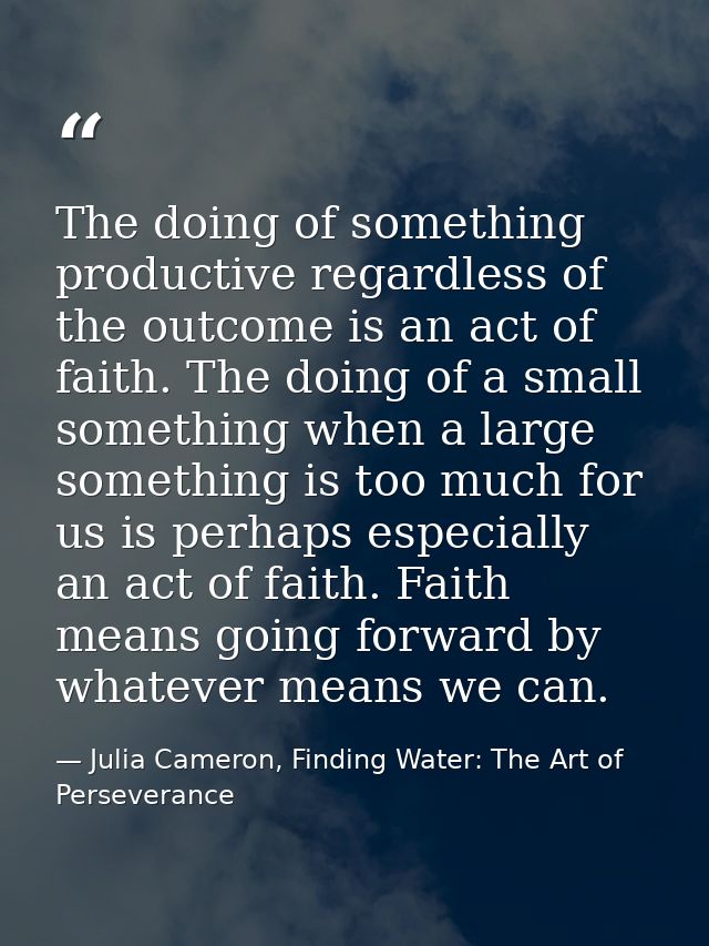 The doing of something productive regardless of the outcome is an act of faith. The doing of a small something when a la — Julia Cameron, Finding Water: The Art of Perseverance