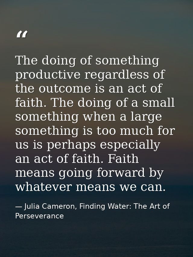 The doing of something productive regardless of the outcome is an act of faith. The doing of a small something when a la — Julia Cameron, Finding Water: The Art of Perseverance