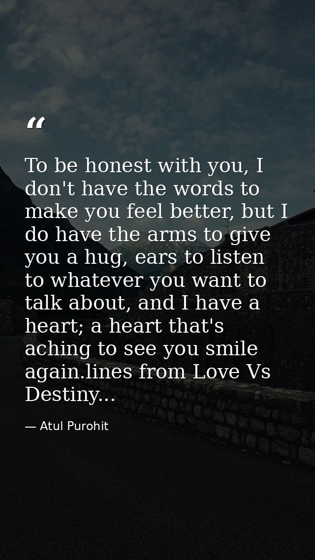 To be honest with you, I don't have the words to make you feel better, but I do have the arms to give you a hug, ears to — Atul Purohit