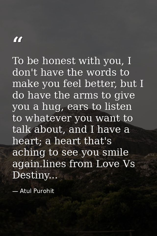 To be honest with you, I don't have the words to make you feel better, but I do have the arms to give you a hug, ears to — Atul Purohit